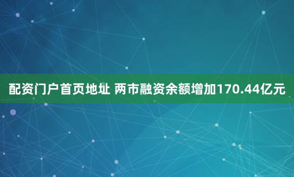 配资门户首页地址 两市融资余额增加170.44亿元