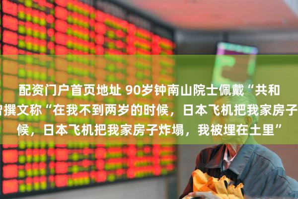 配资门户首页地址 90岁钟南山院士佩戴“共和国勋章”观礼阅兵，曾撰文称“在我不到两岁的时候，日本飞机把我家房子炸塌，我被埋在土里”