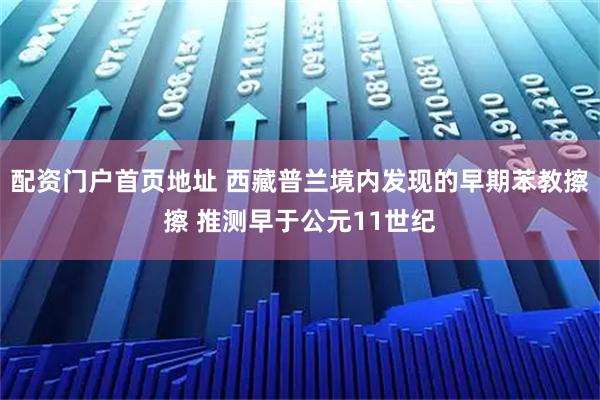 配资门户首页地址 西藏普兰境内发现的早期苯教擦擦 推测早于公元11世纪