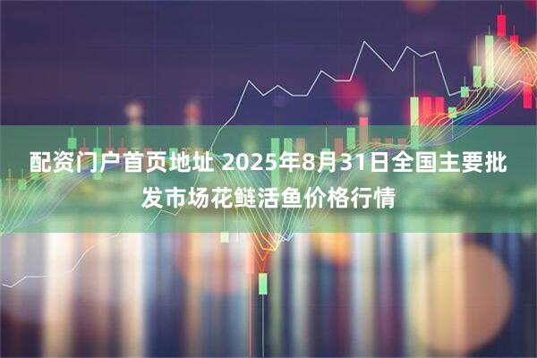 配资门户首页地址 2025年8月31日全国主要批发市场花鲢活鱼价格行情