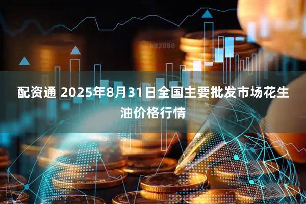 配资通 2025年8月31日全国主要批发市场花生油价格行情