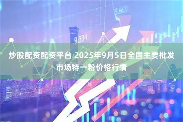 炒股配资配资平台 2025年9月5日全国主要批发市场特一粉价格行情