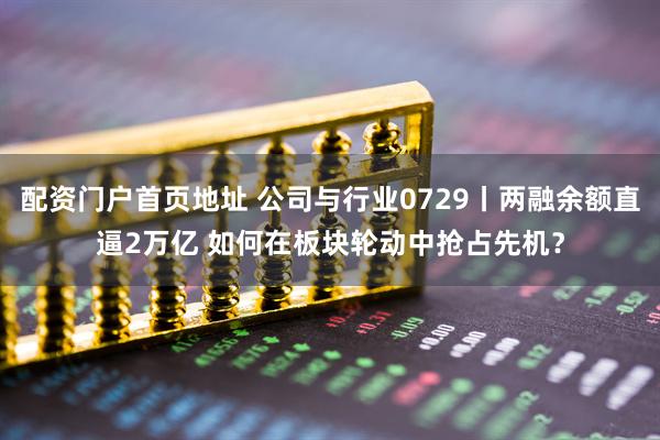 配资门户首页地址 公司与行业0729丨两融余额直逼2万亿 如何在板块轮动中抢占先机？