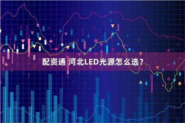 配资通 河北LED光源怎么选？