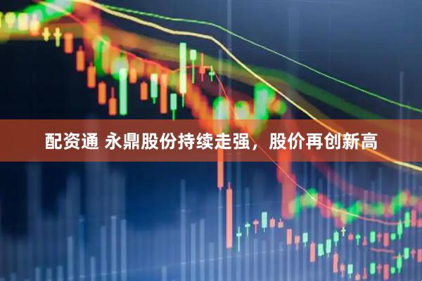 配资通 永鼎股份持续走强，股价再创新高