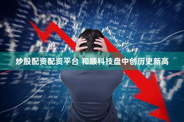 炒股配资配资平台 和顺科技盘中创历史新高