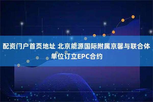 配资门户首页地址 北京能源国际附属京馨与联合体单位订立EPC合约