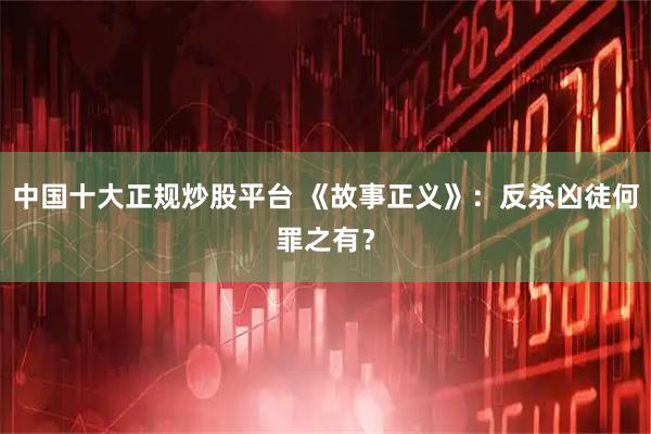 中国十大正规炒股平台 《故事正义》：反杀凶徒何罪之有？