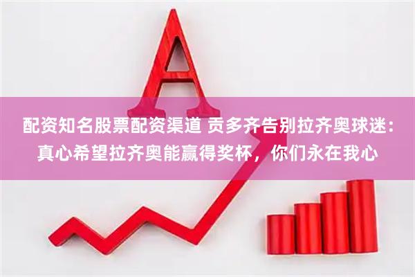 配资知名股票配资渠道 贡多齐告别拉齐奥球迷：真心希望拉齐奥能赢得奖杯，你们永在我心