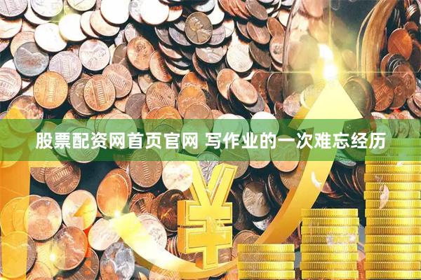 股票配资网首页官网 写作业的一次难忘经历