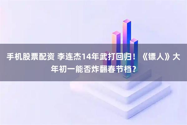 手机股票配资 李连杰14年武打回归！《镖人》大年初一能否炸翻春节档？