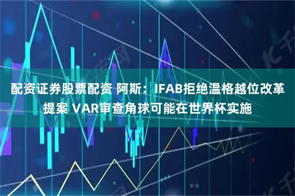 配资证券股票配资 阿斯：IFAB拒绝温格越位改革提案 VAR审查角球可能在世界杯实施