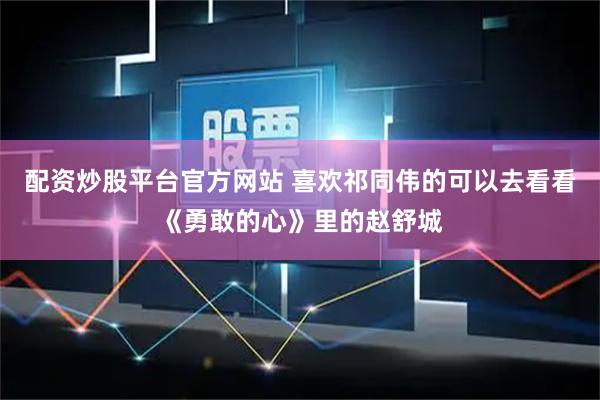 配资炒股平台官方网站 喜欢祁同伟的可以去看看《勇敢的心》里的赵舒城