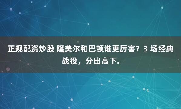 正规配资炒股 隆美尔和巴顿谁更厉害？3 场经典战役，分出高下.