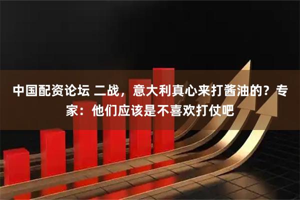 中国配资论坛 二战，意大利真心来打酱油的？专家：他们应该是不喜欢打仗吧