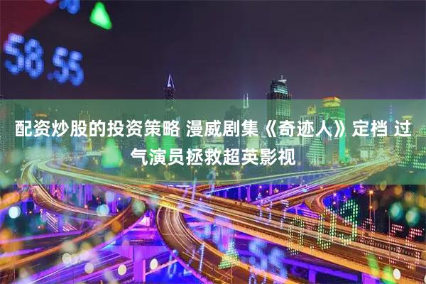 配资炒股的投资策略 漫威剧集《奇迹人》定档 过气演员拯救超英影视