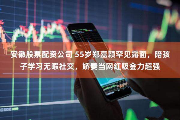 安徽股票配资公司 55岁郑嘉颖罕见露面，陪孩子学习无暇社交，娇妻当网红吸金力超强