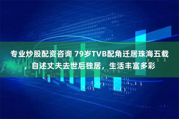 专业炒股配资咨询 79岁TVB配角迁居珠海五载，自述丈夫去世后独居，生活丰富多彩