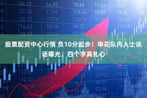 股票配资中心行情 负10分起步！申花队内人士谈话曝光，四个字真扎心