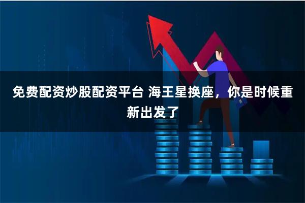 免费配资炒股配资平台 海王星换座，你是时候重新出发了