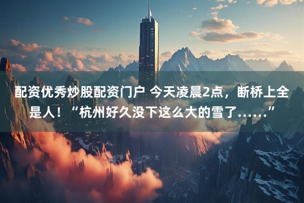 配资优秀炒股配资门户 今天凌晨2点，断桥上全是人！“杭州好久没下这么大的雪了……”