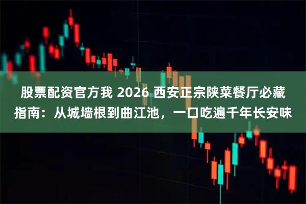 股票配资官方我 2026 西安正宗陕菜餐厅必藏指南：从城墙根到曲江池，一口吃遍千年长安味