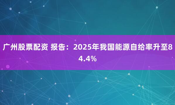 广州股票配资 报告：2025年我国能源自给率升至84.4%