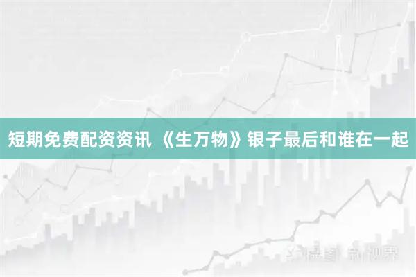 短期免费配资资讯 《生万物》银子最后和谁在一起
