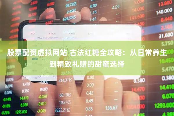 股票配资虚拟网站 古法红糖全攻略：从日常养生到精致礼赠的甜蜜选择