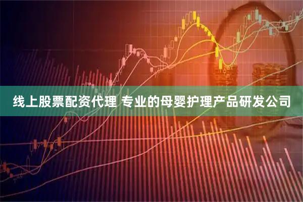 线上股票配资代理 专业的母婴护理产品研发公司