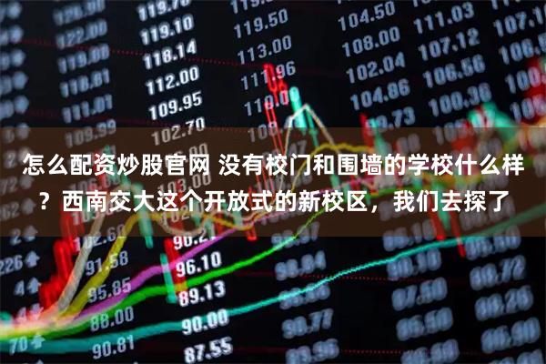 怎么配资炒股官网 没有校门和围墙的学校什么样？西南交大这个开放式的新校区，我们去探了