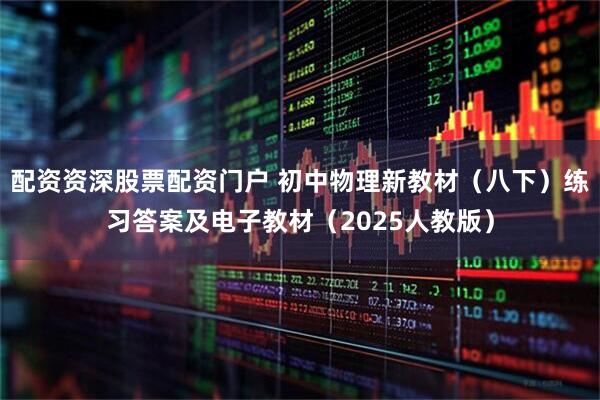 配资资深股票配资门户 初中物理新教材（八下）练习答案及电子教材（2025人教版）