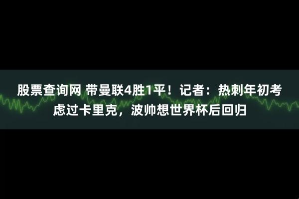 股票查询网 带曼联4胜1平！记者：热刺年初考虑过卡里克，波帅想世界杯后回归