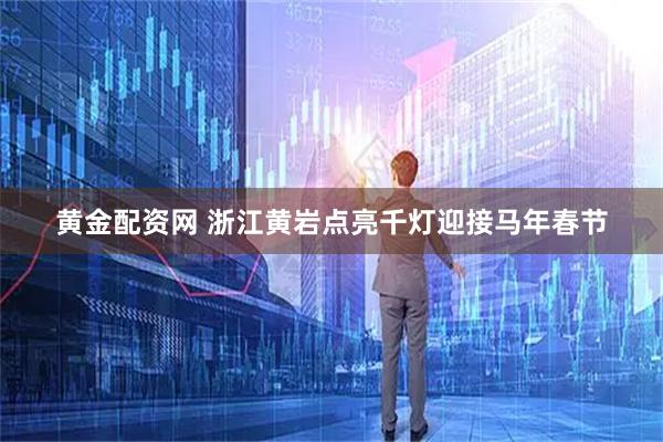 黄金配资网 浙江黄岩点亮千灯迎接马年春节