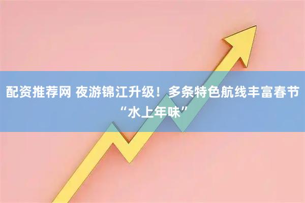 配资推荐网 夜游锦江升级！多条特色航线丰富春节“水上年味”