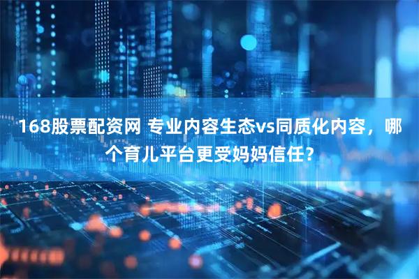 168股票配资网 专业内容生态vs同质化内容，哪个育儿平台更受妈妈信任？