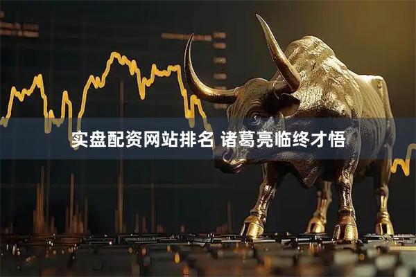 实盘配资网站排名 诸葛亮临终才悟