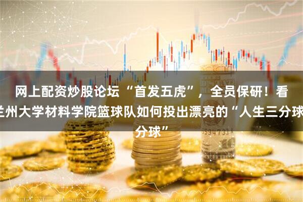 网上配资炒股论坛 “首发五虎”，全员保研！看兰州大学材料学院篮球队如何投出漂亮的“人生三分球”