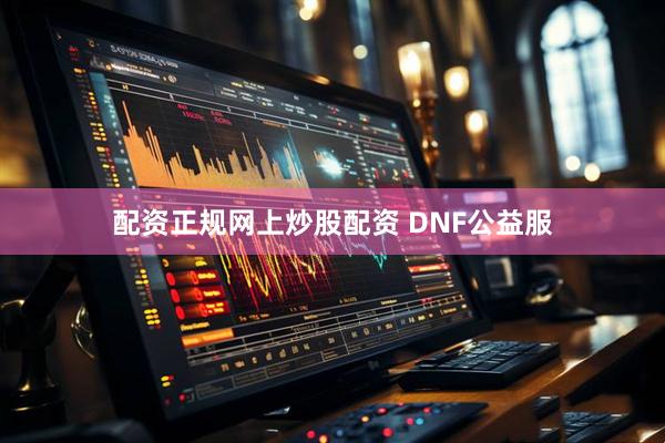 配资正规网上炒股配资 DNF公益服