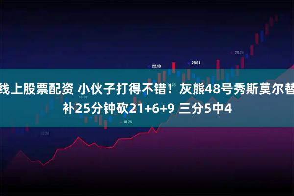 线上股票配资 小伙子打得不错！灰熊48号秀斯莫尔替补25分钟砍21+6+9 三分5中4