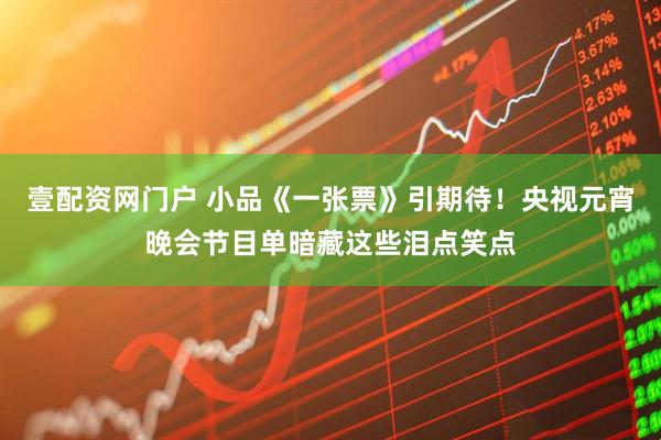 壹配资网门户 小品《一张票》引期待！央视元宵晚会节目单暗藏这些泪点笑点
