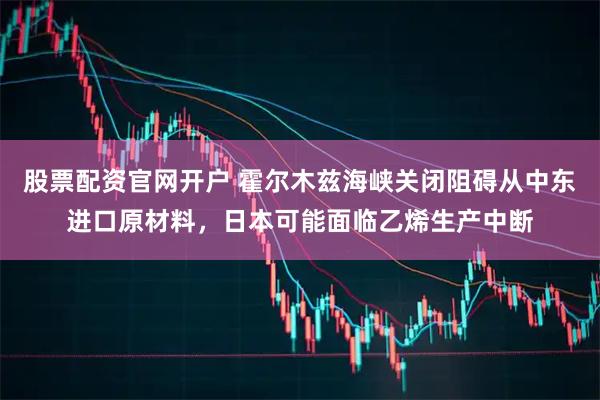 股票配资官网开户 霍尔木兹海峡关闭阻碍从中东进口原材料，日本可能面临乙烯生产中断