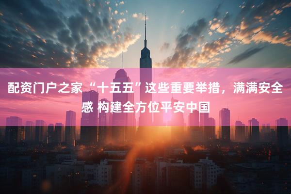 配资门户之家 “十五五”这些重要举措，满满安全感 构建全方位平安中国