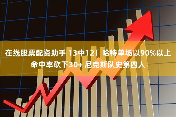 在线股票配资助手 13中12！哈特单场以90%以上命中率砍下30+ 尼克斯队史第四人