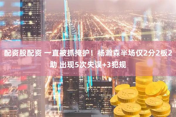 配资股配资 一直被抓掩护！杨瀚森半场仅2分2板2助 出现5次失误+3犯规
