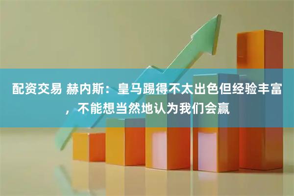 配资交易 赫内斯：皇马踢得不太出色但经验丰富，不能想当然地认为我们会赢