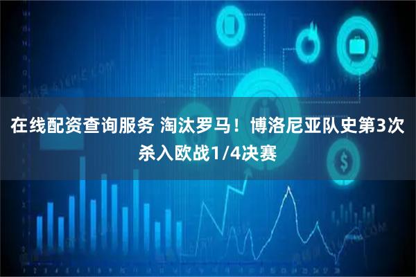在线配资查询服务 淘汰罗马！博洛尼亚队史第3次杀入欧战1/4决赛