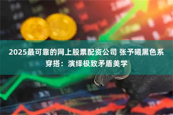 2025最可靠的网上股票配资公司 张予曦黑色系穿搭：演绎极致矛盾美学