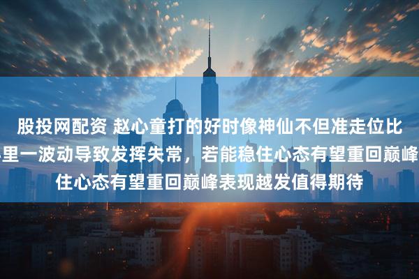 股投网配资 赵心童打的好时像神仙不但准走位比手摆都理想可是心里一波动导致发挥失常，若能稳住心态有望重回巅峰表现越发值得期待