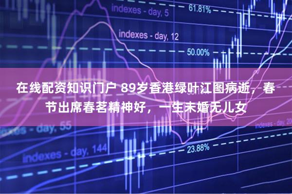 在线配资知识门户 89岁香港绿叶江图病逝，春节出席春茗精神好，一生未婚无儿女